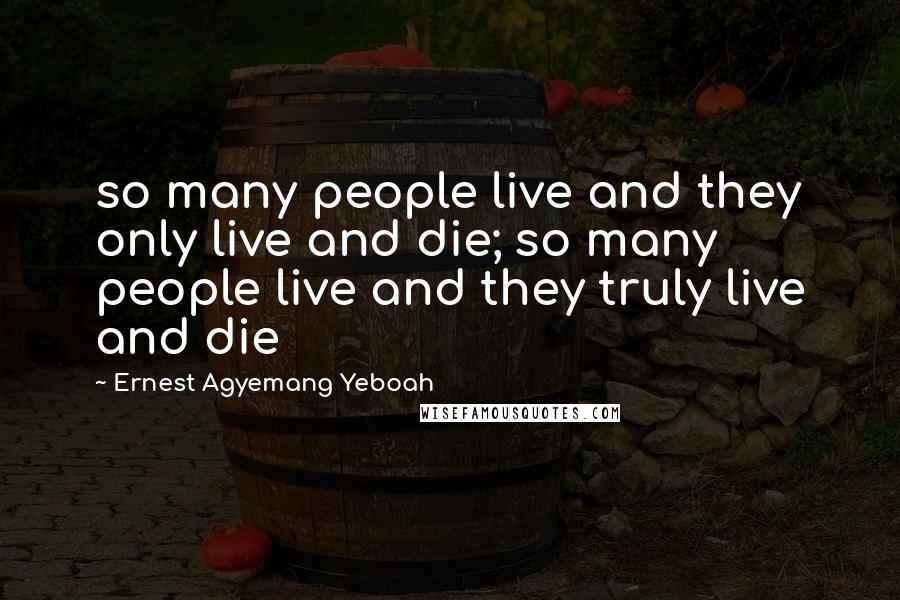 Ernest Agyemang Yeboah Quotes: so many people live and they only live and die; so many people live and they truly live and die