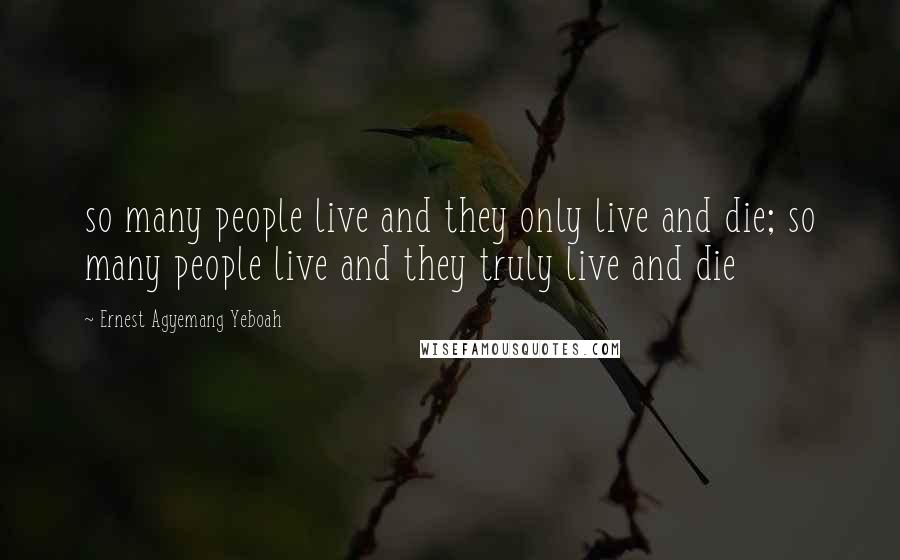 Ernest Agyemang Yeboah Quotes: so many people live and they only live and die; so many people live and they truly live and die