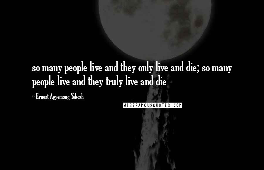 Ernest Agyemang Yeboah Quotes: so many people live and they only live and die; so many people live and they truly live and die