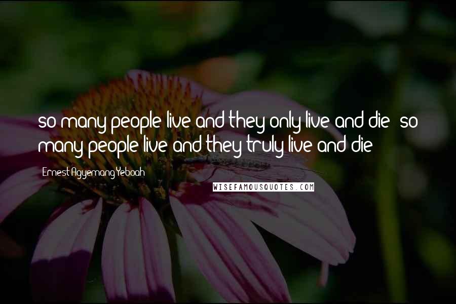 Ernest Agyemang Yeboah Quotes: so many people live and they only live and die; so many people live and they truly live and die