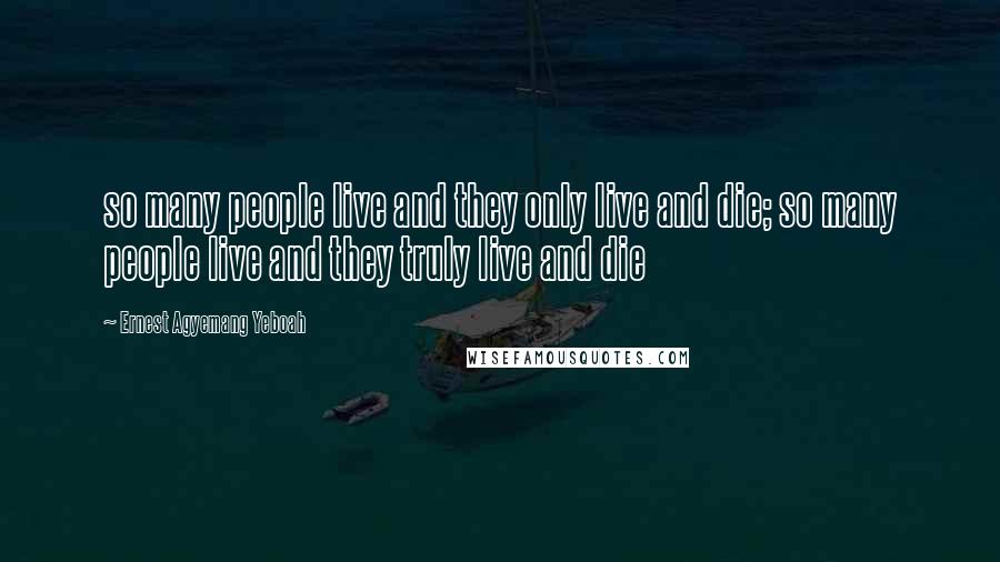 Ernest Agyemang Yeboah Quotes: so many people live and they only live and die; so many people live and they truly live and die
