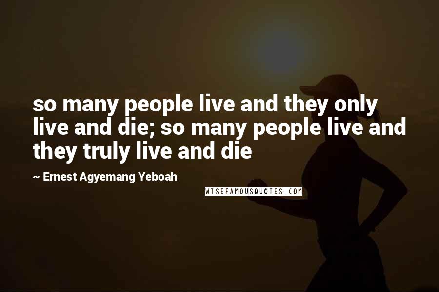 Ernest Agyemang Yeboah Quotes: so many people live and they only live and die; so many people live and they truly live and die