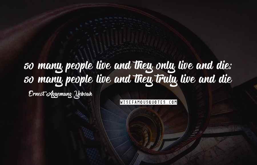 Ernest Agyemang Yeboah Quotes: so many people live and they only live and die; so many people live and they truly live and die