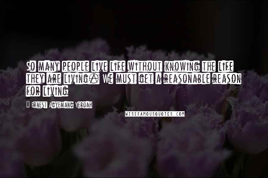 Ernest Agyemang Yeboah Quotes: So many people live life without knowing the life they are living. We must get a reasonable reason for living