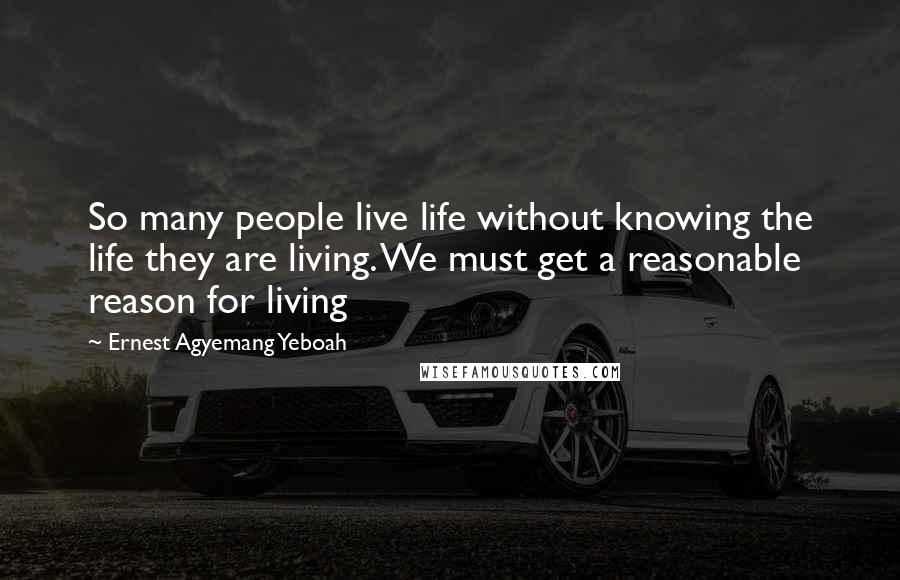 Ernest Agyemang Yeboah Quotes: So many people live life without knowing the life they are living. We must get a reasonable reason for living