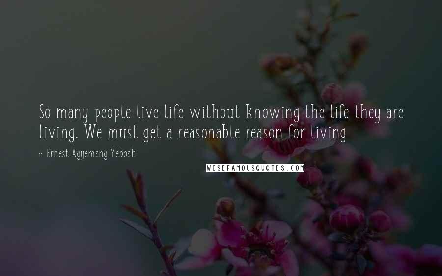 Ernest Agyemang Yeboah Quotes: So many people live life without knowing the life they are living. We must get a reasonable reason for living