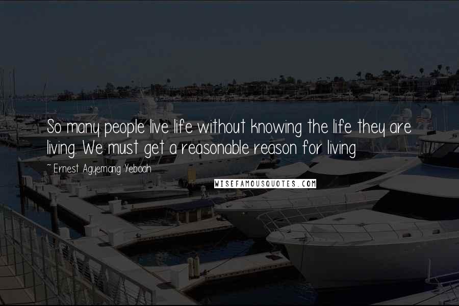 Ernest Agyemang Yeboah Quotes: So many people live life without knowing the life they are living. We must get a reasonable reason for living