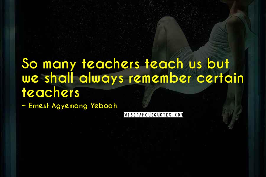 Ernest Agyemang Yeboah Quotes: So many teachers teach us but we shall always remember certain teachers