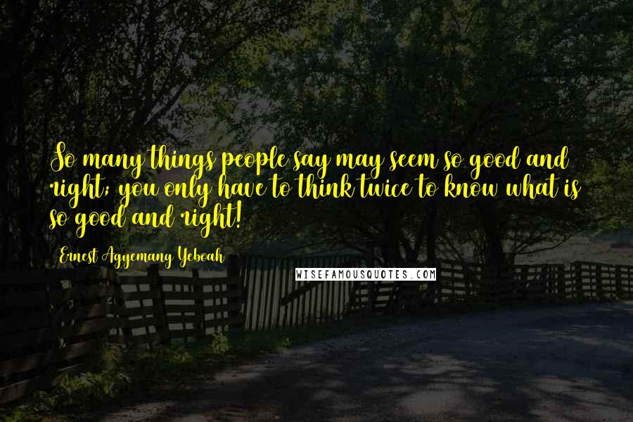 Ernest Agyemang Yeboah Quotes: So many things people say may seem so good and right; you only have to think twice to know what is so good and right!