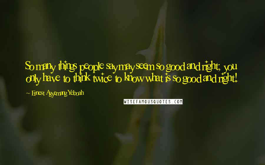 Ernest Agyemang Yeboah Quotes: So many things people say may seem so good and right; you only have to think twice to know what is so good and right!