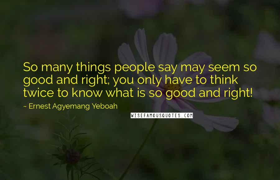 Ernest Agyemang Yeboah Quotes: So many things people say may seem so good and right; you only have to think twice to know what is so good and right!