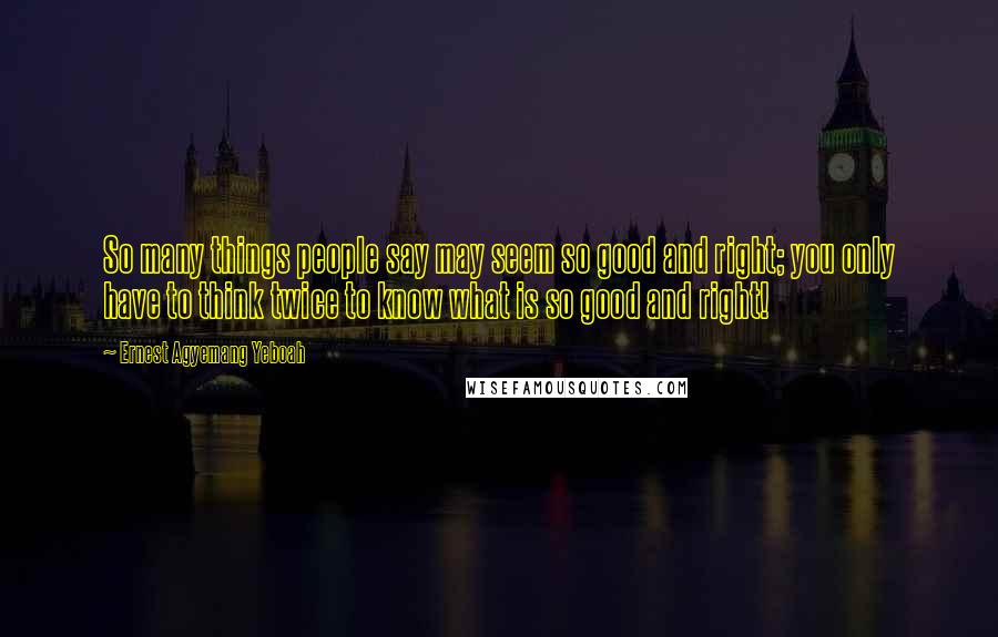 Ernest Agyemang Yeboah Quotes: So many things people say may seem so good and right; you only have to think twice to know what is so good and right!