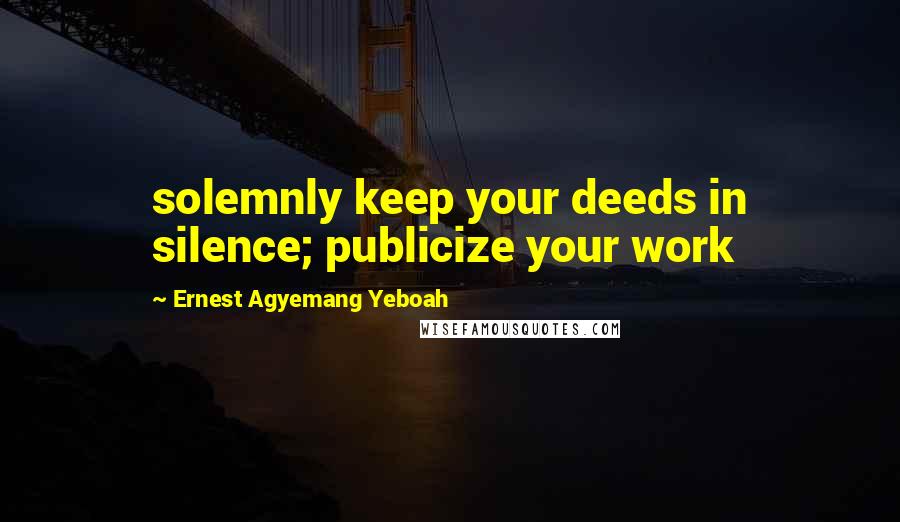 Ernest Agyemang Yeboah Quotes: solemnly keep your deeds in silence; publicize your work