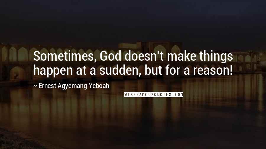 Ernest Agyemang Yeboah Quotes: Sometimes, God doesn't make things happen at a sudden, but for a reason!