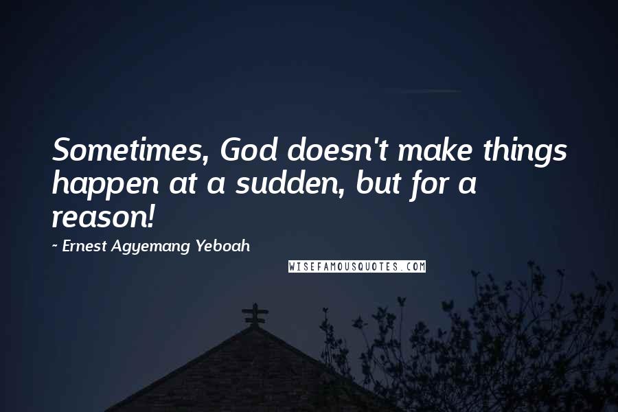Ernest Agyemang Yeboah Quotes: Sometimes, God doesn't make things happen at a sudden, but for a reason!