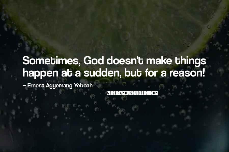 Ernest Agyemang Yeboah Quotes: Sometimes, God doesn't make things happen at a sudden, but for a reason!