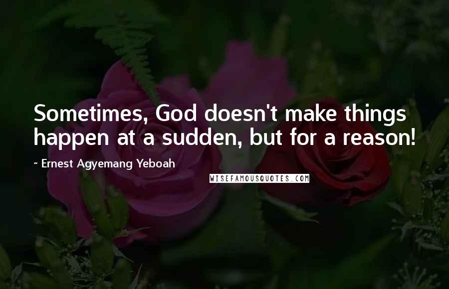 Ernest Agyemang Yeboah Quotes: Sometimes, God doesn't make things happen at a sudden, but for a reason!