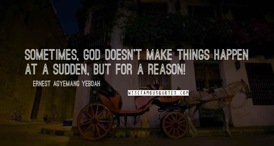 Ernest Agyemang Yeboah Quotes: Sometimes, God doesn't make things happen at a sudden, but for a reason!