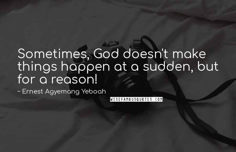 Ernest Agyemang Yeboah Quotes: Sometimes, God doesn't make things happen at a sudden, but for a reason!