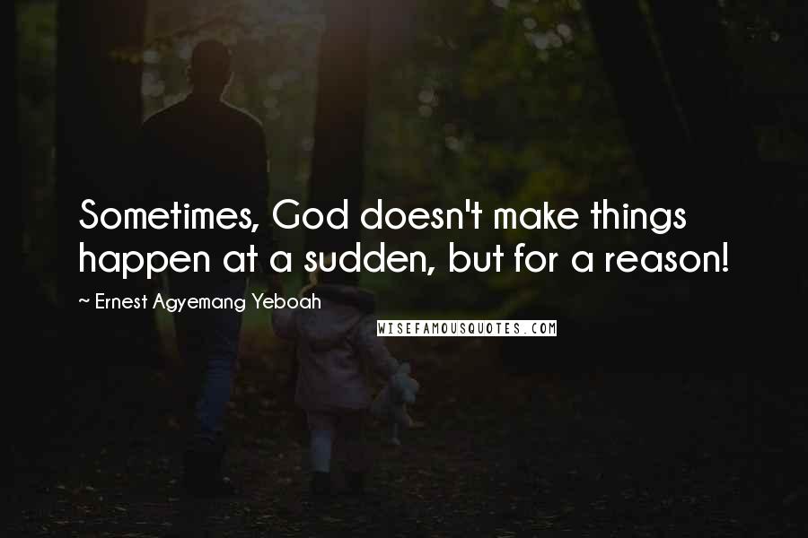 Ernest Agyemang Yeboah Quotes: Sometimes, God doesn't make things happen at a sudden, but for a reason!