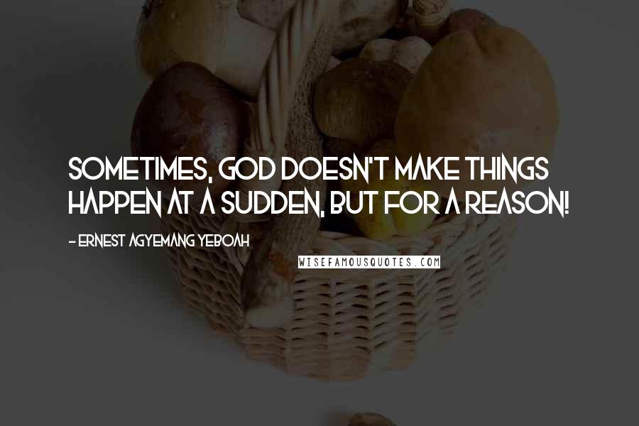 Ernest Agyemang Yeboah Quotes: Sometimes, God doesn't make things happen at a sudden, but for a reason!