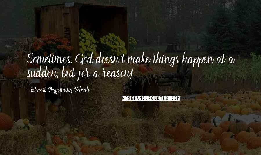 Ernest Agyemang Yeboah Quotes: Sometimes, God doesn't make things happen at a sudden, but for a reason!