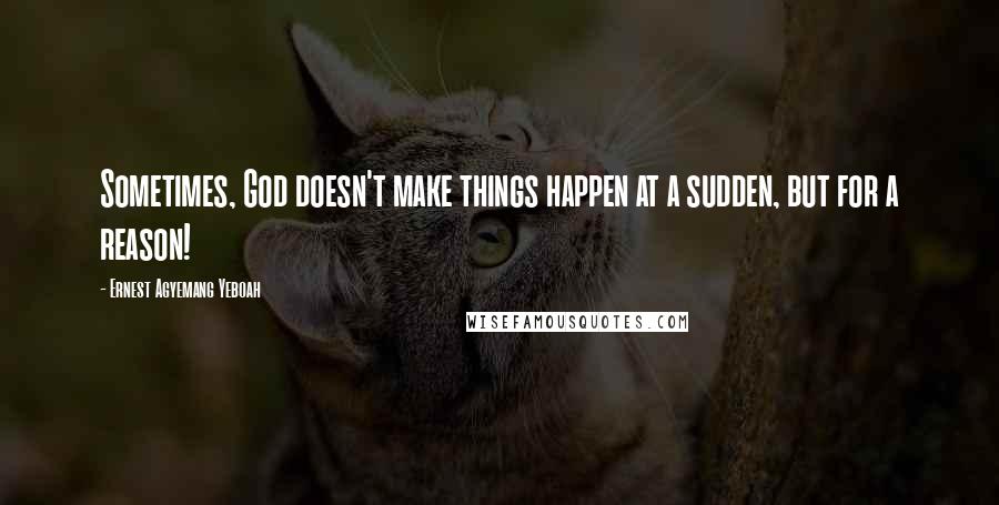 Ernest Agyemang Yeboah Quotes: Sometimes, God doesn't make things happen at a sudden, but for a reason!