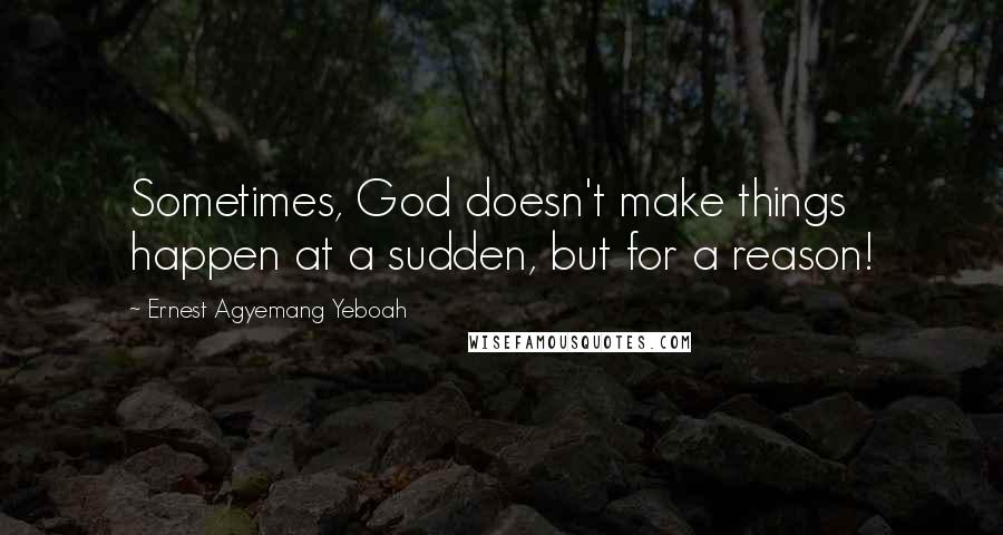 Ernest Agyemang Yeboah Quotes: Sometimes, God doesn't make things happen at a sudden, but for a reason!