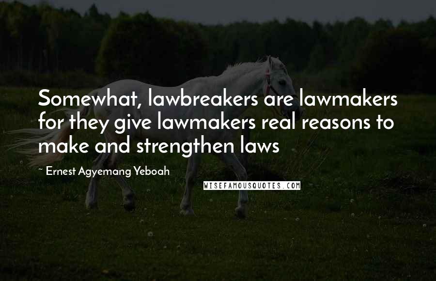 Ernest Agyemang Yeboah Quotes: Somewhat, lawbreakers are lawmakers for they give lawmakers real reasons to make and strengthen laws