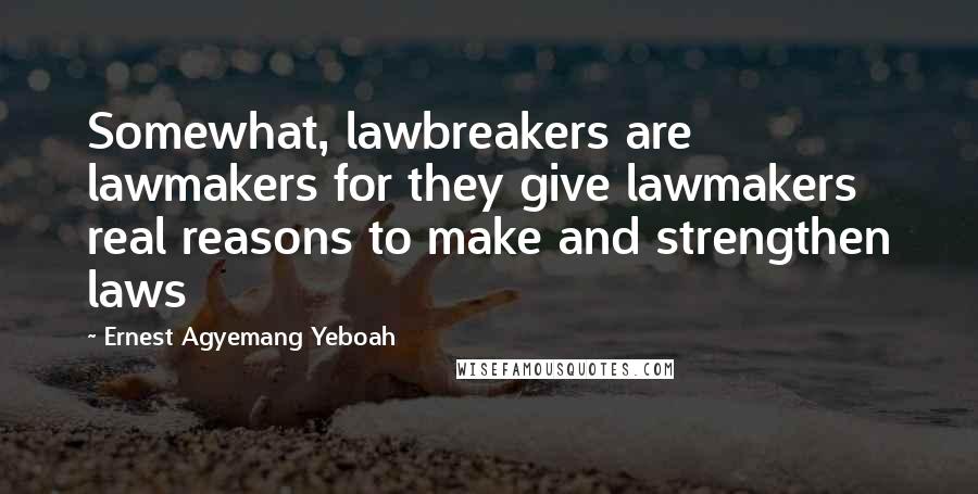 Ernest Agyemang Yeboah Quotes: Somewhat, lawbreakers are lawmakers for they give lawmakers real reasons to make and strengthen laws