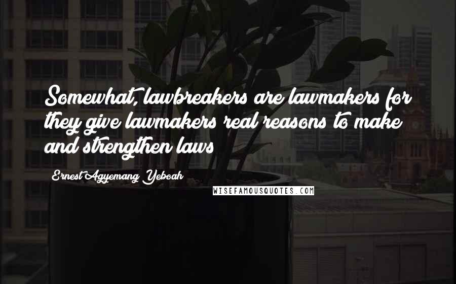 Ernest Agyemang Yeboah Quotes: Somewhat, lawbreakers are lawmakers for they give lawmakers real reasons to make and strengthen laws