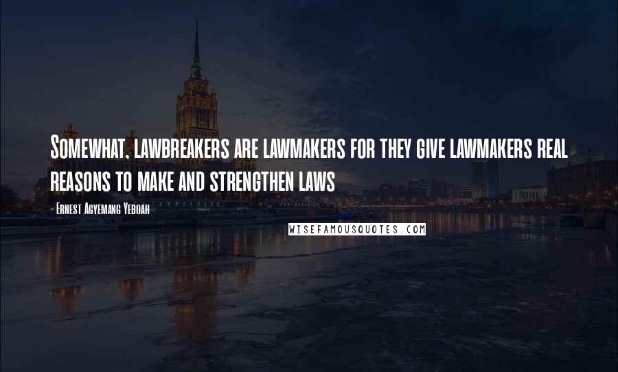 Ernest Agyemang Yeboah Quotes: Somewhat, lawbreakers are lawmakers for they give lawmakers real reasons to make and strengthen laws