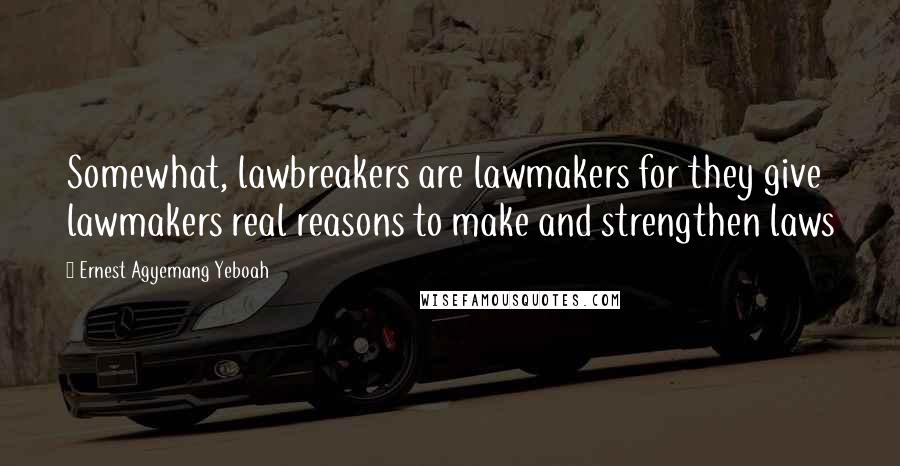 Ernest Agyemang Yeboah Quotes: Somewhat, lawbreakers are lawmakers for they give lawmakers real reasons to make and strengthen laws