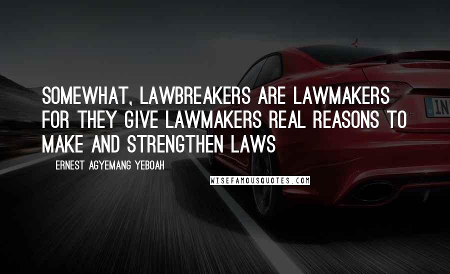 Ernest Agyemang Yeboah Quotes: Somewhat, lawbreakers are lawmakers for they give lawmakers real reasons to make and strengthen laws