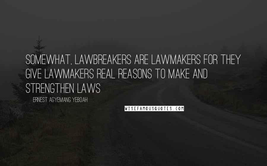 Ernest Agyemang Yeboah Quotes: Somewhat, lawbreakers are lawmakers for they give lawmakers real reasons to make and strengthen laws