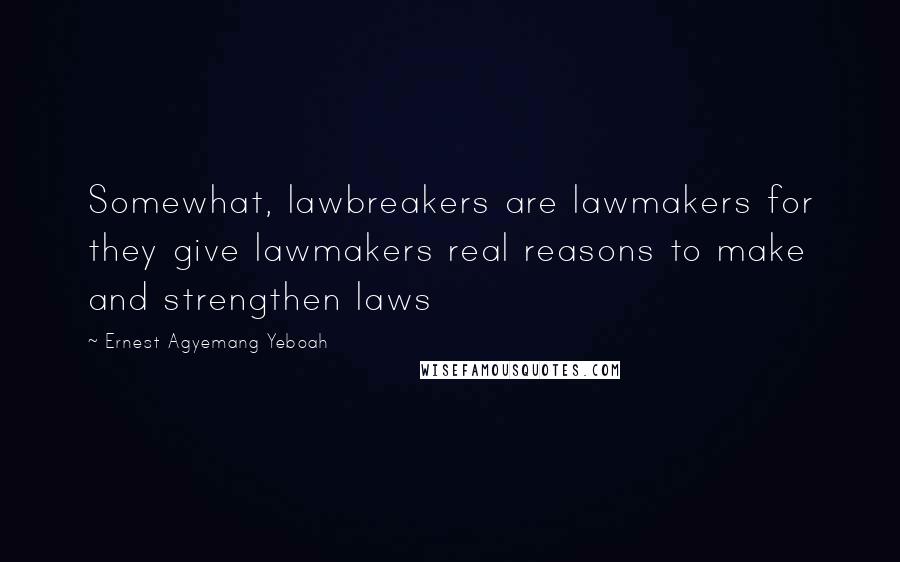 Ernest Agyemang Yeboah Quotes: Somewhat, lawbreakers are lawmakers for they give lawmakers real reasons to make and strengthen laws