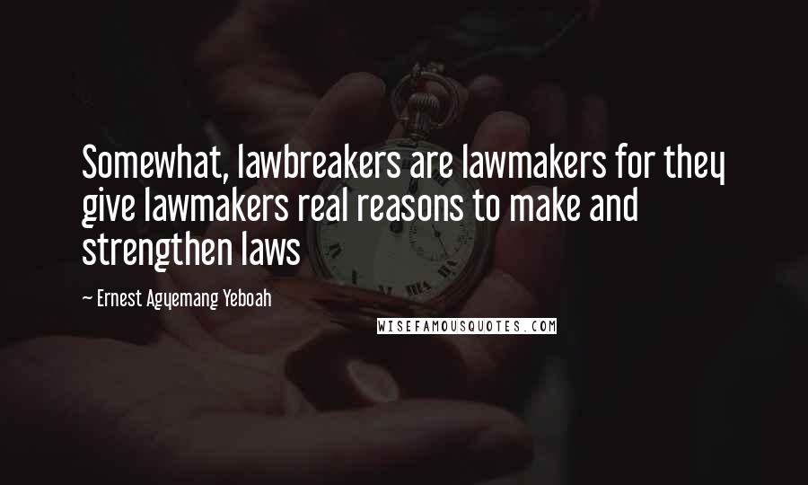 Ernest Agyemang Yeboah Quotes: Somewhat, lawbreakers are lawmakers for they give lawmakers real reasons to make and strengthen laws