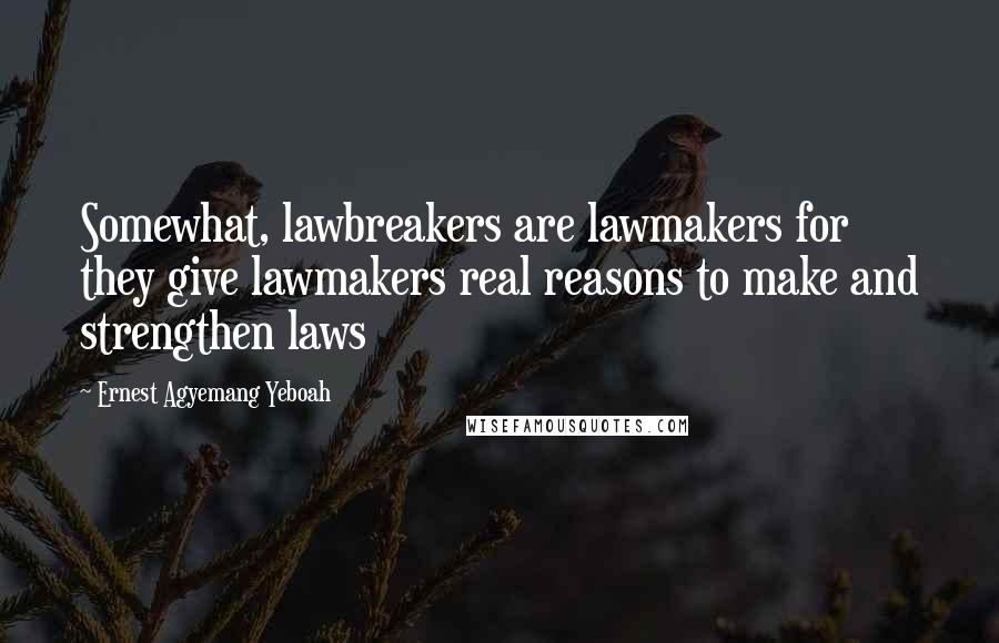 Ernest Agyemang Yeboah Quotes: Somewhat, lawbreakers are lawmakers for they give lawmakers real reasons to make and strengthen laws