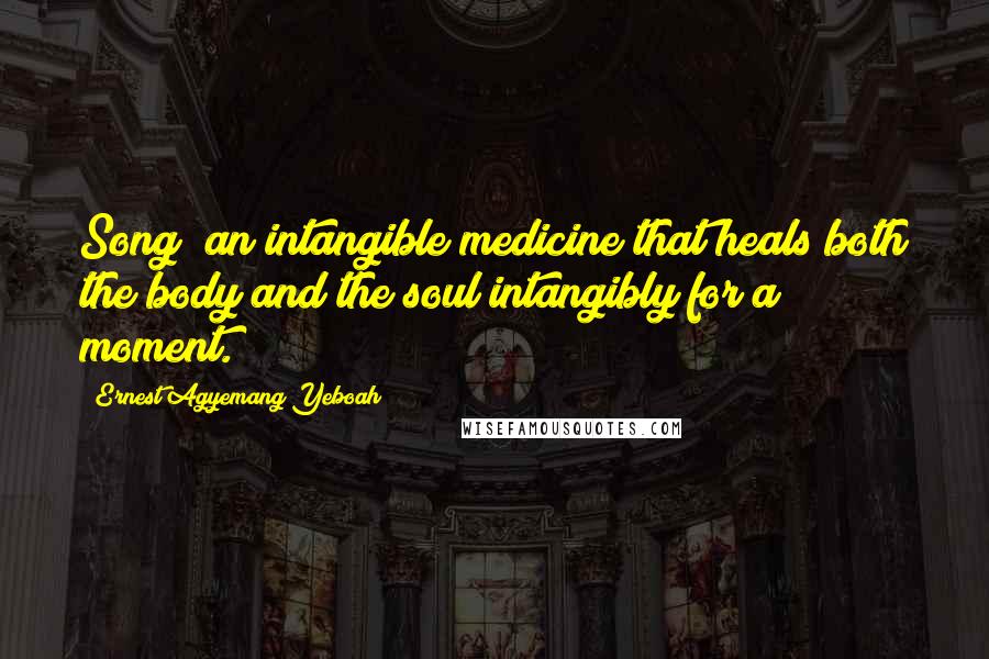 Ernest Agyemang Yeboah Quotes: Song; an intangible medicine that heals both the body and the soul intangibly for a moment.
