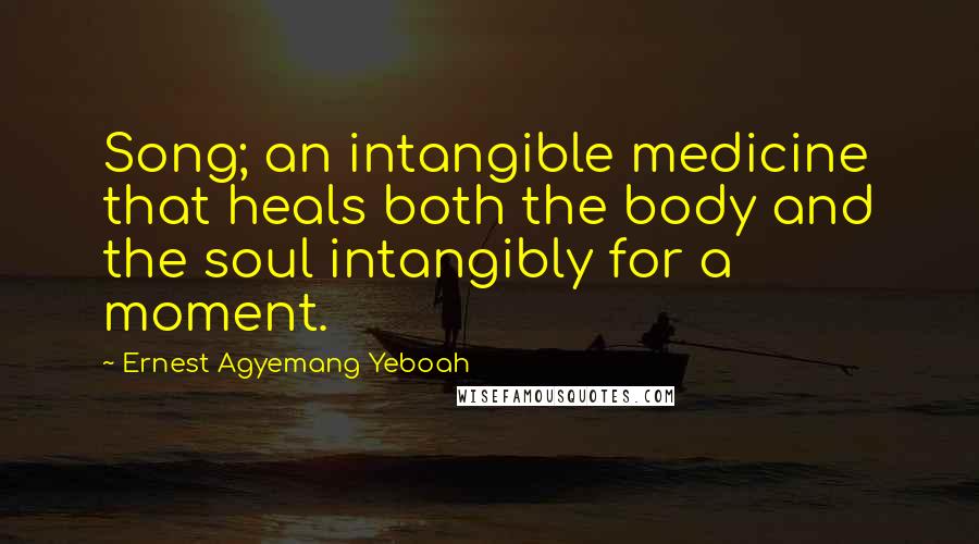 Ernest Agyemang Yeboah Quotes: Song; an intangible medicine that heals both the body and the soul intangibly for a moment.