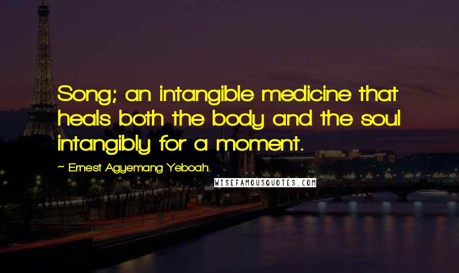 Ernest Agyemang Yeboah Quotes: Song; an intangible medicine that heals both the body and the soul intangibly for a moment.