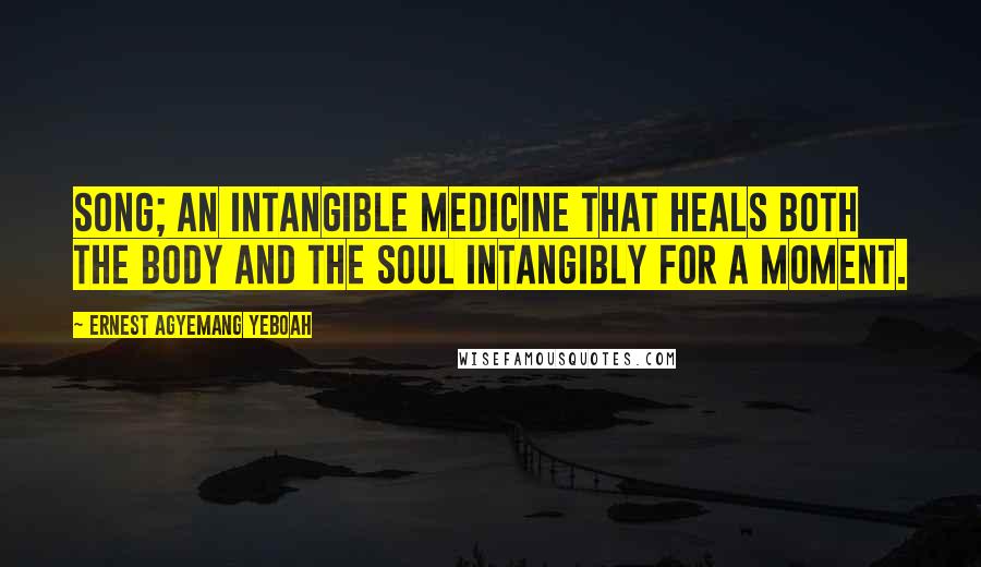 Ernest Agyemang Yeboah Quotes: Song; an intangible medicine that heals both the body and the soul intangibly for a moment.