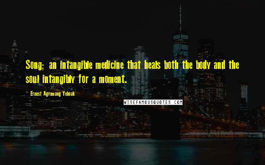 Ernest Agyemang Yeboah Quotes: Song; an intangible medicine that heals both the body and the soul intangibly for a moment.