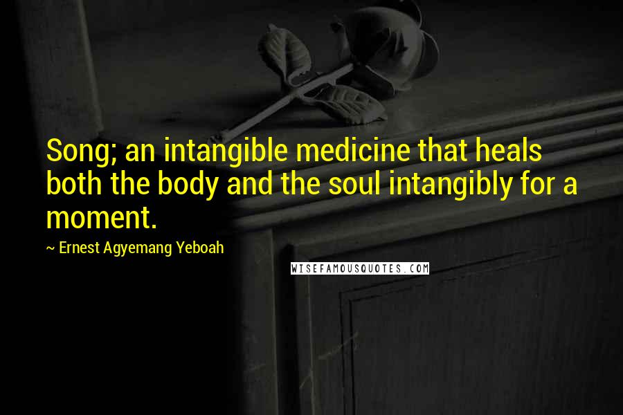 Ernest Agyemang Yeboah Quotes: Song; an intangible medicine that heals both the body and the soul intangibly for a moment.
