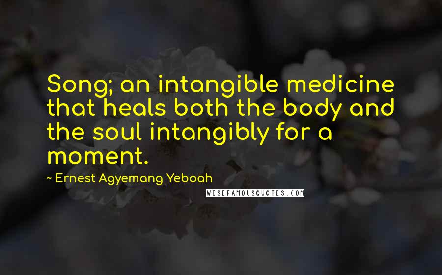 Ernest Agyemang Yeboah Quotes: Song; an intangible medicine that heals both the body and the soul intangibly for a moment.