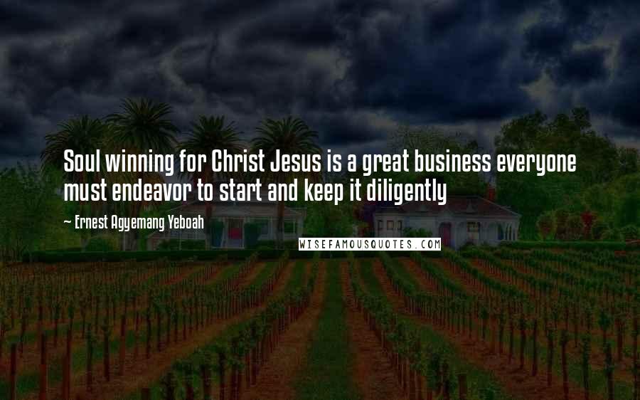 Ernest Agyemang Yeboah Quotes: Soul winning for Christ Jesus is a great business everyone must endeavor to start and keep it diligently