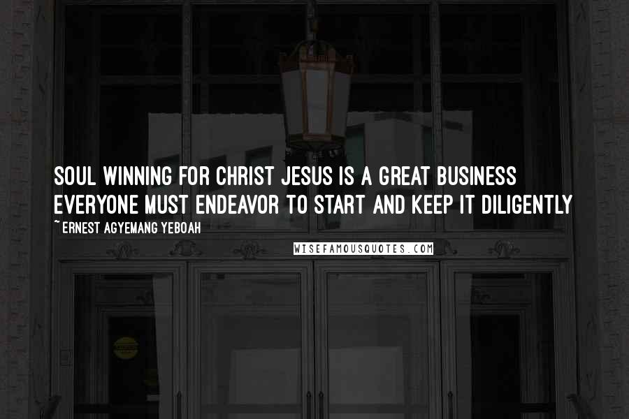 Ernest Agyemang Yeboah Quotes: Soul winning for Christ Jesus is a great business everyone must endeavor to start and keep it diligently