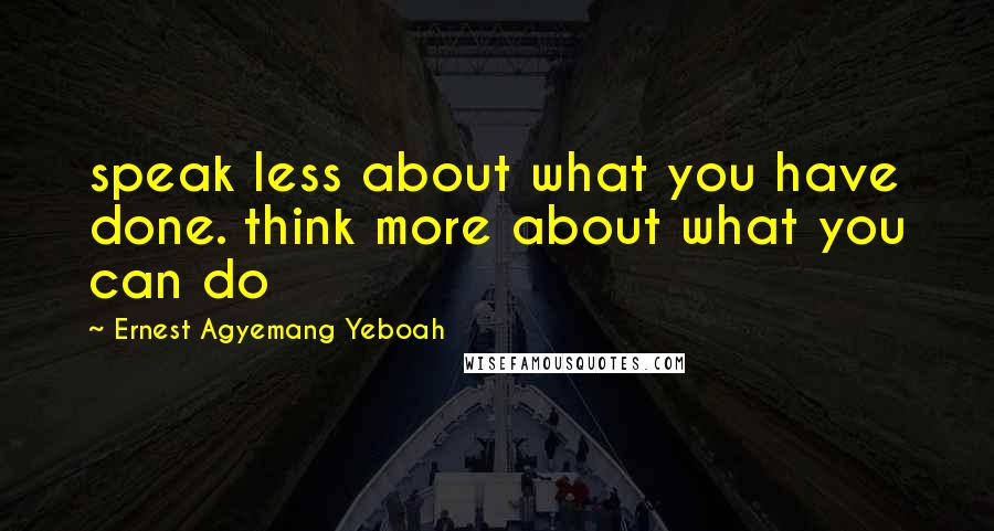 Ernest Agyemang Yeboah Quotes: speak less about what you have done. think more about what you can do