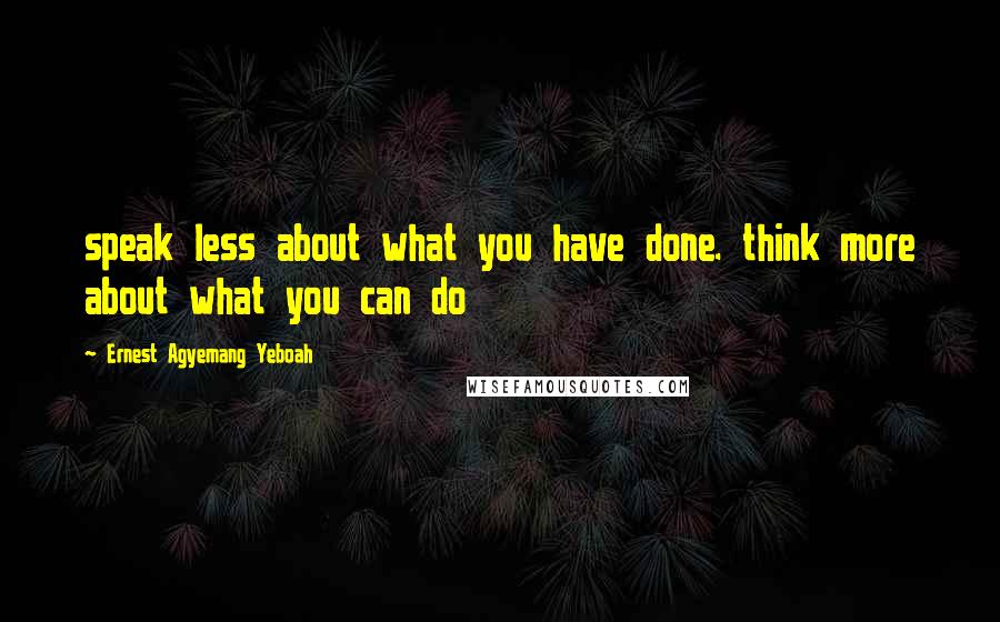 Ernest Agyemang Yeboah Quotes: speak less about what you have done. think more about what you can do