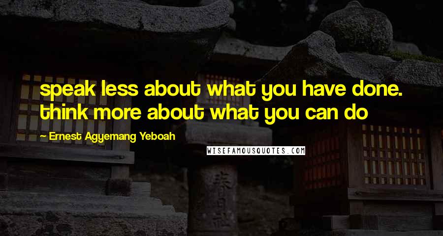 Ernest Agyemang Yeboah Quotes: speak less about what you have done. think more about what you can do